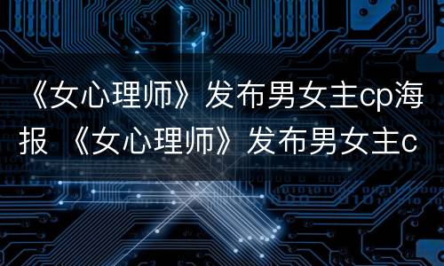 《女心理师》发布男女主cp海报 《女心理师》发布男女主cp海报是哪一集