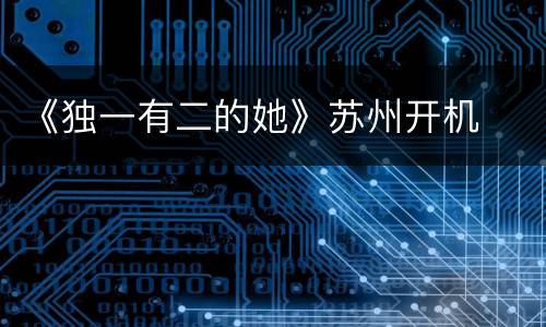 《独一有二的她》苏州开机