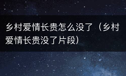 乡村爱情长贵怎么没了（乡村爱情长贵没了片段）