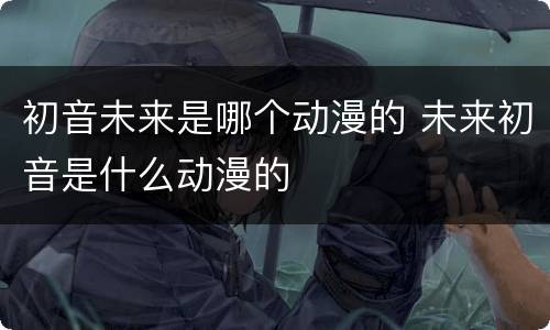 初音未来是哪个动漫的 未来初音是什么动漫的
