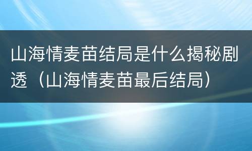 山海情麦苗结局是什么揭秘剧透（山海情麦苗最后结局）