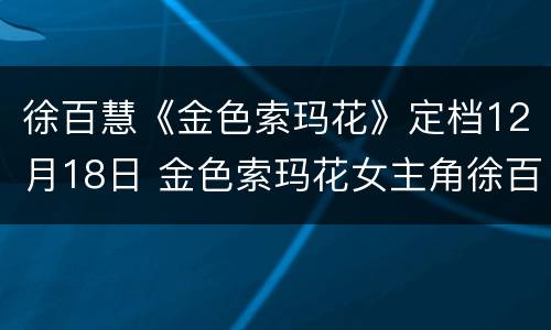徐百慧《金色索玛花》定档12月18日 金色索玛花女主角徐百慧