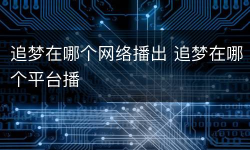 追梦在哪个网络播出 追梦在哪个平台播