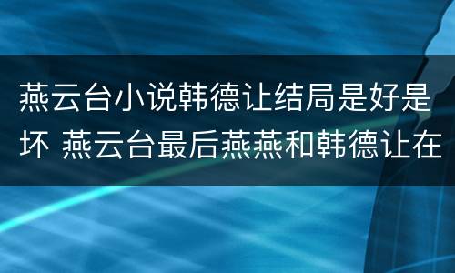 燕云台小说韩德让结局是好是坏 燕云台最后燕燕和韩德让在一起了吗