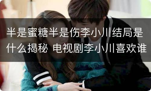 半是蜜糖半是伤李小川结局是什么揭秘 电视剧李小川喜欢谁