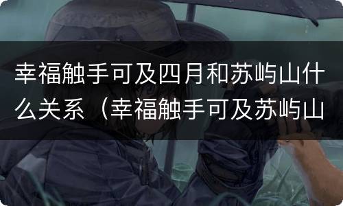 幸福触手可及四月和苏屿山什么关系（幸福触手可及苏屿山喜欢谁一直深爱着四月）