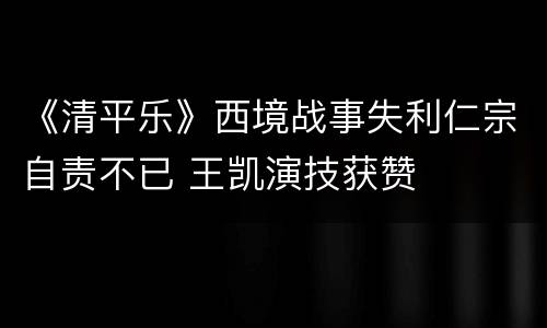 《清平乐》西境战事失利仁宗自责不已 王凯演技获赞