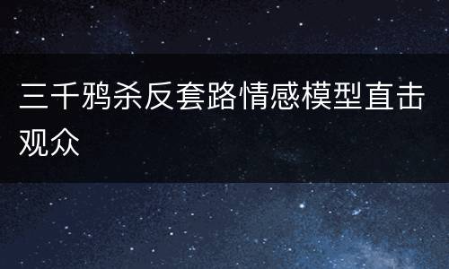 三千鸦杀反套路情感模型直击观众