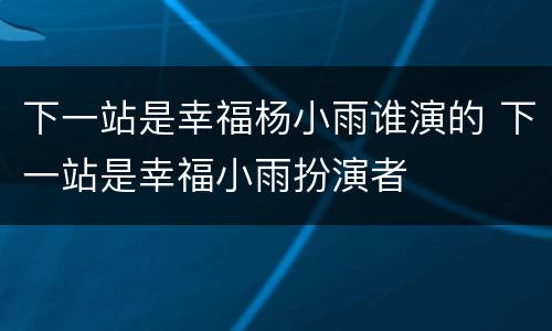 下一站是幸福杨小雨谁演的 下一站是幸福小雨扮演者