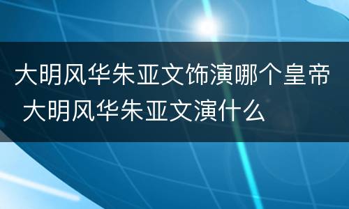 大明风华朱亚文饰演哪个皇帝 大明风华朱亚文演什么