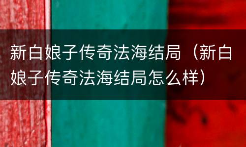 新白娘子传奇法海结局（新白娘子传奇法海结局怎么样）