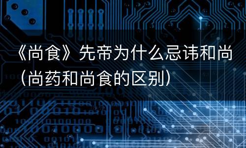 《尚食》先帝为什么忌讳和尚（尚药和尚食的区别）