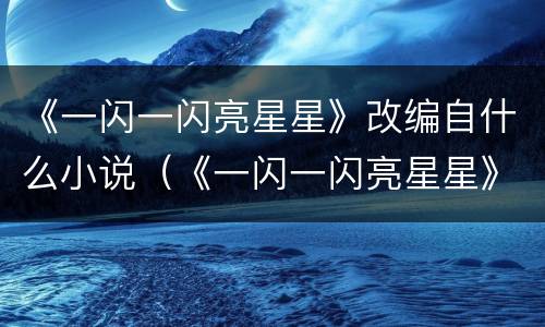 《一闪一闪亮星星》改编自什么小说（《一闪一闪亮星星》改编自什么小说）