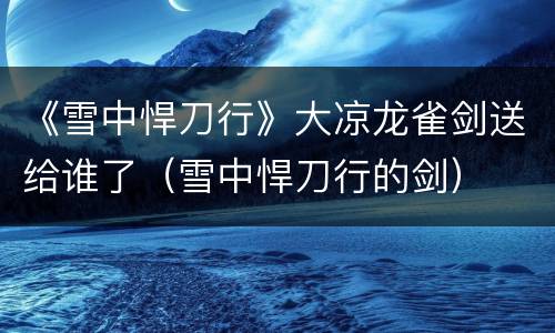 《雪中悍刀行》大凉龙雀剑送给谁了（雪中悍刀行的剑）