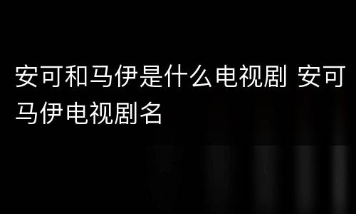 安可和马伊是什么电视剧 安可马伊电视剧名