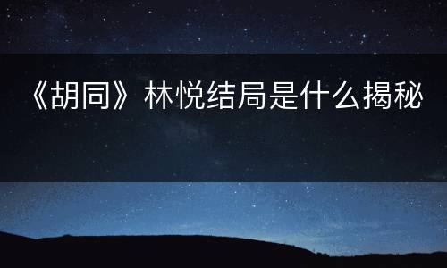 《胡同》林悦结局是什么揭秘