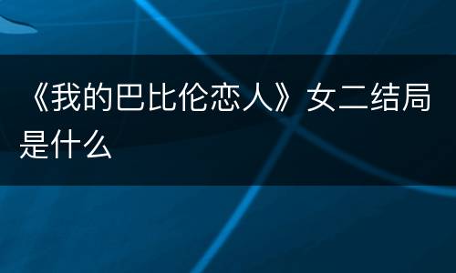 《我的巴比伦恋人》女二结局是什么