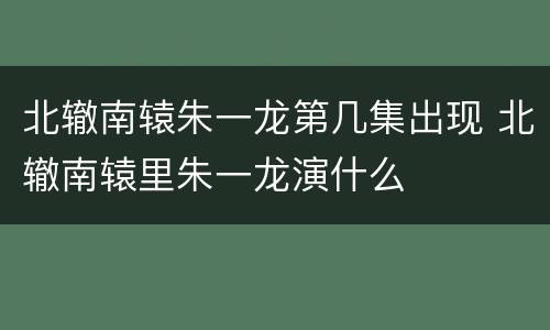 北辙南辕朱一龙第几集出现 北辙南辕里朱一龙演什么