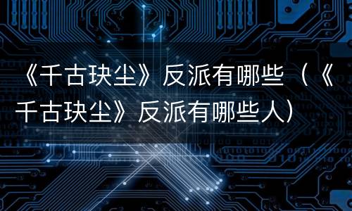 《千古玦尘》反派有哪些（《千古玦尘》反派有哪些人）
