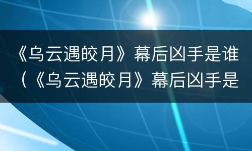 《乌云遇皎月》幕后凶手是谁（《乌云遇皎月》幕后凶手是谁）