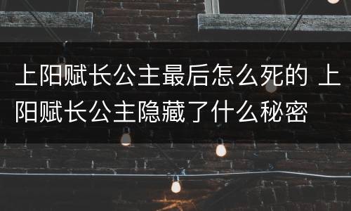 上阳赋长公主最后怎么死的 上阳赋长公主隐藏了什么秘密