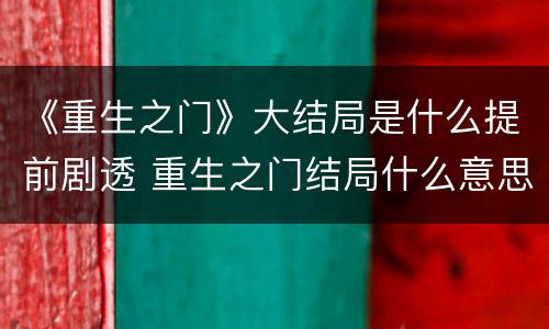 《重生之门》大结局是什么提前剧透 重生之门结局什么意思