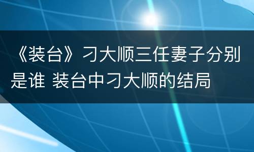 《装台》刁大顺三任妻子分别是谁 装台中刁大顺的结局
