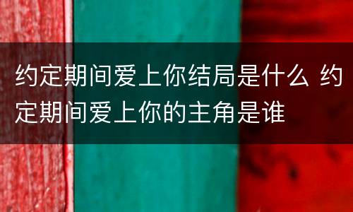 约定期间爱上你结局是什么 约定期间爱上你的主角是谁