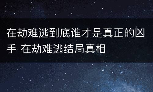 在劫难逃到底谁才是真正的凶手 在劫难逃结局真相