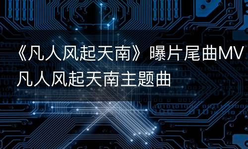 《凡人风起天南》曝片尾曲MV 凡人风起天南主题曲
