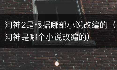 河神2是根据哪部小说改编的（河神是哪个小说改编的）