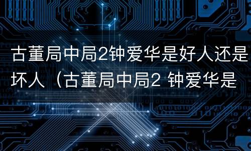 古董局中局2钟爱华是好人还是坏人（古董局中局2 钟爱华是好是坏）