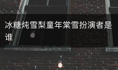 冰糖炖雪梨童年棠雪扮演者是谁