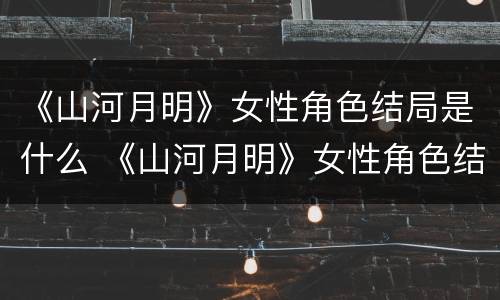 《山河月明》女性角色结局是什么 《山河月明》女性角色结局是什么意思