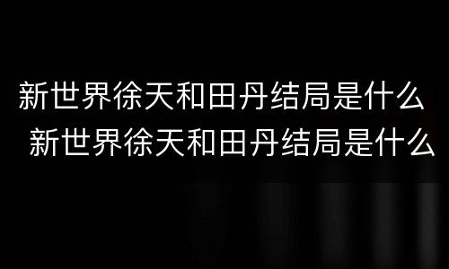 新世界徐天和田丹结局是什么 新世界徐天和田丹结局是什么样的