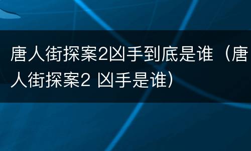 唐人街探案2凶手到底是谁（唐人街探案2 凶手是谁）