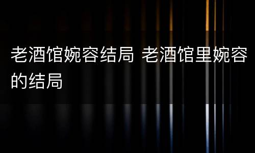 老酒馆婉容结局 老酒馆里婉容的结局