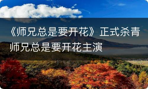 《师兄总是要开花》正式杀青 师兄总是要开花主演