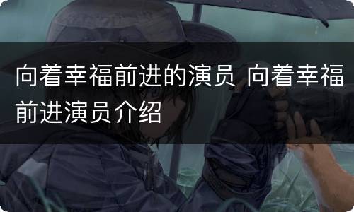 向着幸福前进的演员 向着幸福前进演员介绍