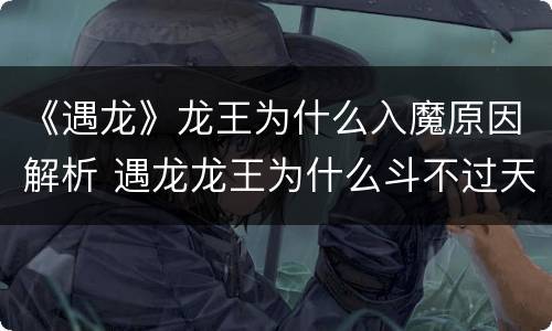 《遇龙》龙王为什么入魔原因解析 遇龙龙王为什么斗不过天