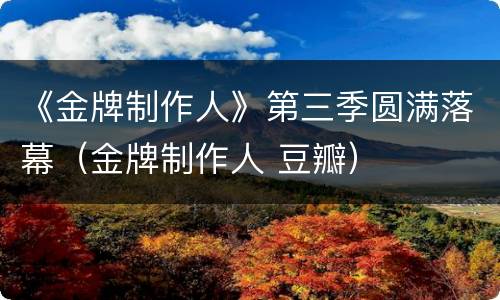 《金牌制作人》第三季圆满落幕（金牌制作人 豆瓣）