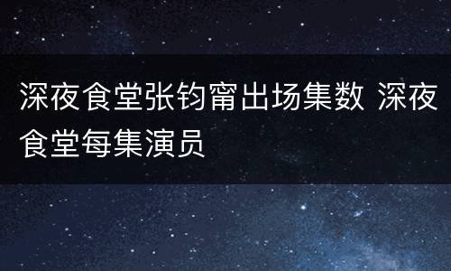 深夜食堂张钧甯出场集数 深夜食堂每集演员
