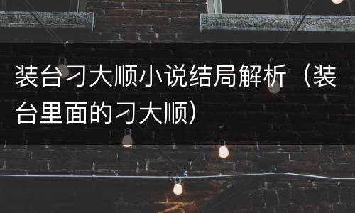 装台刁大顺小说结局解析（装台里面的刁大顺）