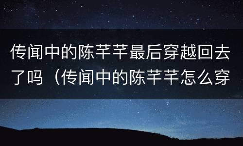 传闻中的陈芊芊最后穿越回去了吗（传闻中的陈芊芊怎么穿越回去的）