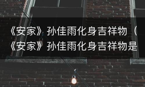 《安家》孙佳雨化身吉祥物（《安家》孙佳雨化身吉祥物是哪一集）