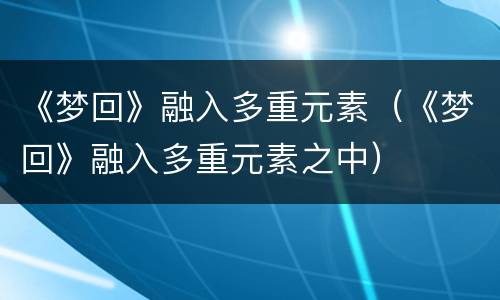 《梦回》融入多重元素（《梦回》融入多重元素之中）