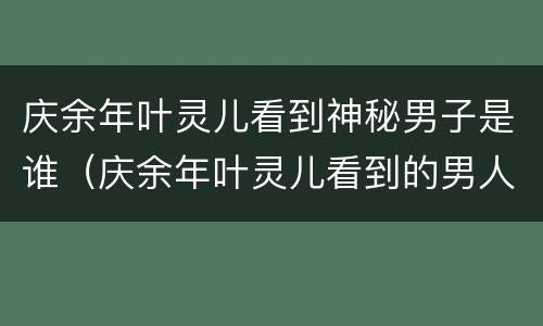 庆余年叶灵儿看到神秘男子是谁（庆余年叶灵儿看到的男人是谁）