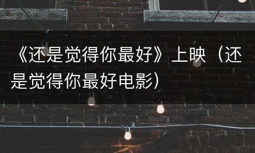 《还是觉得你最好》上映（还是觉得你最好电影）