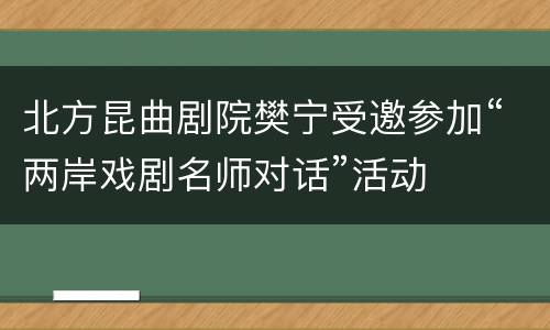 北方昆曲剧院樊宁受邀参加“两岸戏剧名师对话”活动
