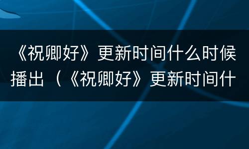 《祝卿好》更新时间什么时候播出（《祝卿好》更新时间什么时候播出）